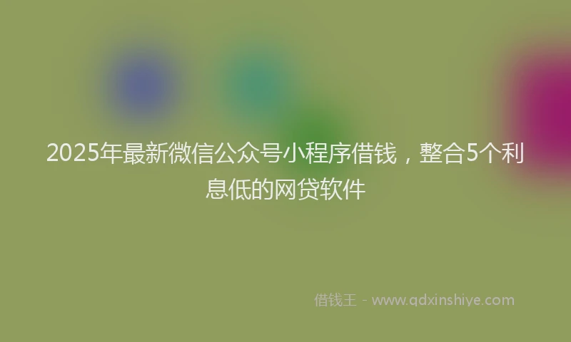 2025年最新微信公众号小程序借钱，整合5个利息低的网贷软件
