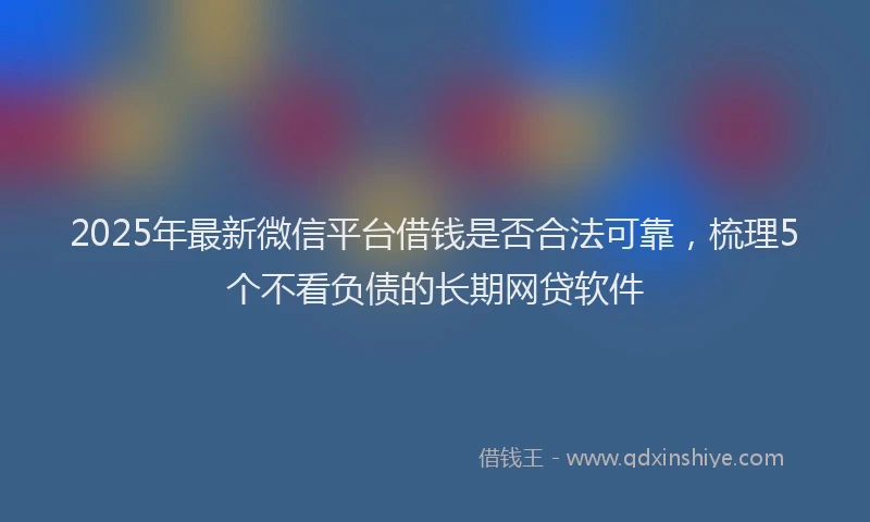 2025年最新微信平台借钱是否合法可靠，梳理5个不看负债的长期网贷软件