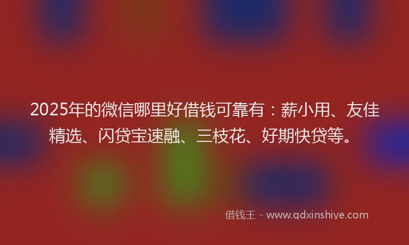 2025年的微信哪里好借钱可靠有：薪小用、友佳精选、闪贷宝速融、三枝花、好期快贷等。