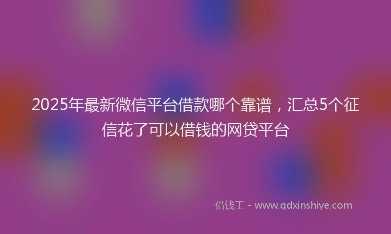2025年最新微信平台借款哪个靠谱，汇总5个征信花了可以借钱的网贷平台