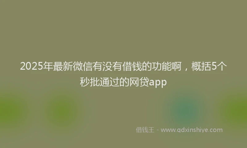 2025年最新微信有没有借钱的功能啊，概括5个秒批通过的网贷app