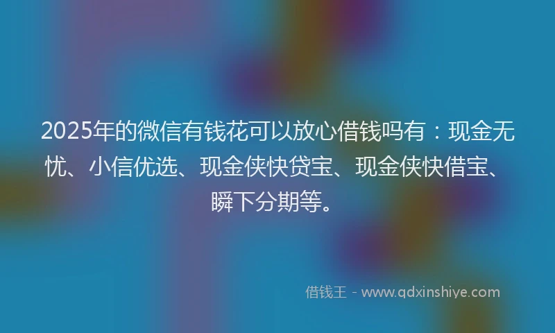 2025年的微信有钱花可以放心借钱吗有：现金无忧、小信优选、现金侠快贷宝、现金侠快借宝、瞬下分期等。