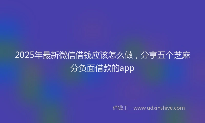 2025年最新微信借钱应该怎么做，分享五个芝麻分负面借款的app