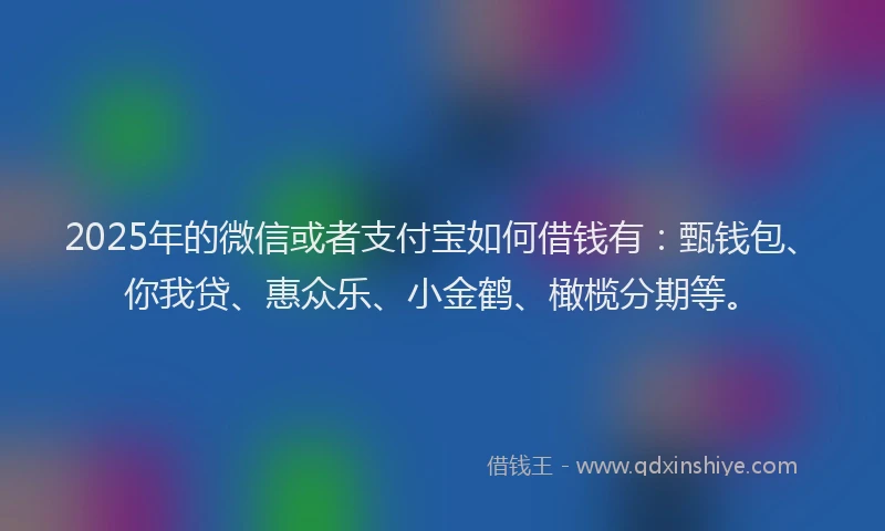 2025年的微信或者支付宝如何借钱有：甄钱包、你我贷、惠众乐、小金鹤、橄榄分期等。