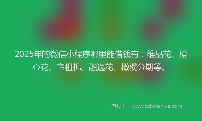 2025年的微信小程序哪里能借钱有：维品花、橙心花、宅租机、融逸花、橄榄分期等。