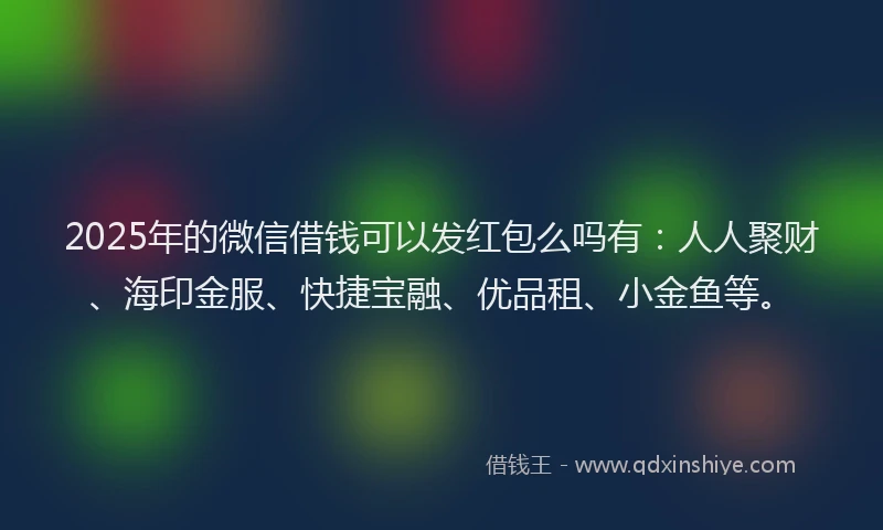 2025年的微信借钱可以发红包么吗有：人人聚财、海印金服、快捷宝融、优品租、小金鱼等。