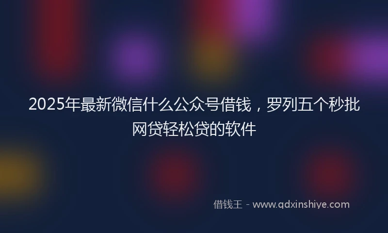 2025年最新微信什么公众号借钱，罗列五个秒批网贷轻松贷的软件