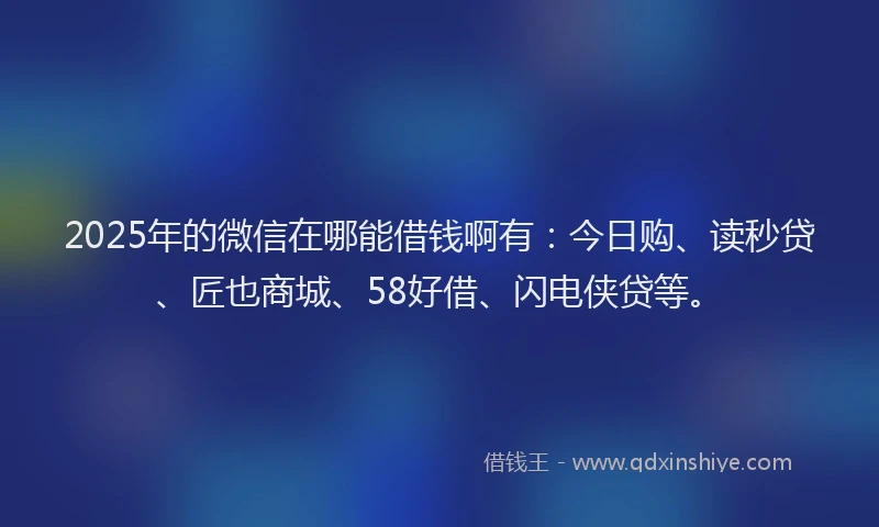 2025年的微信在哪能借钱啊有：今日购、读秒贷、匠也商城、58好借、闪电侠贷等。