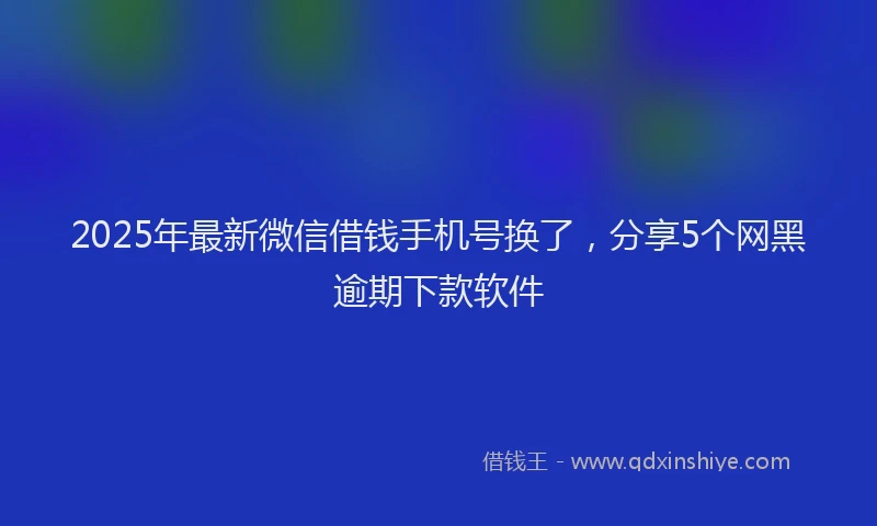 2025年最新微信借钱手机号换了，分享5个网黑逾期下款软件