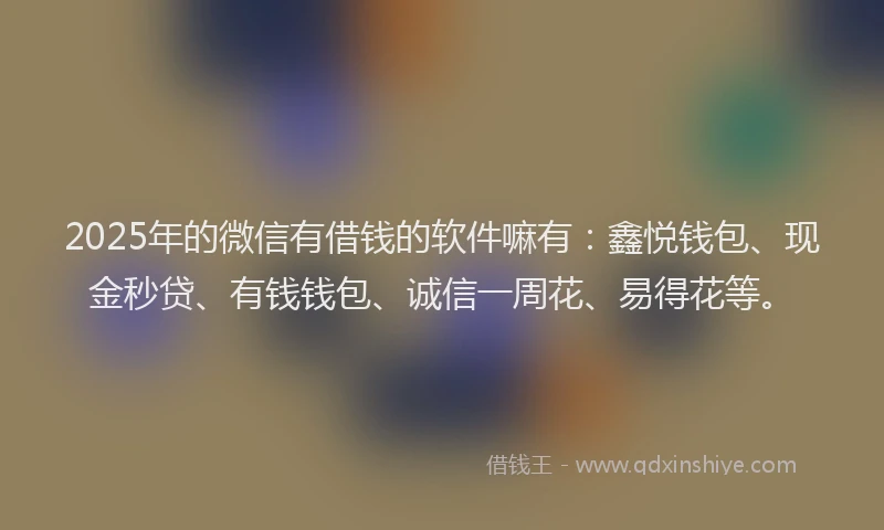 2025年的微信有借钱的软件嘛有：鑫悦钱包、现金秒贷、有钱钱包、诚信一周花、易得花等。