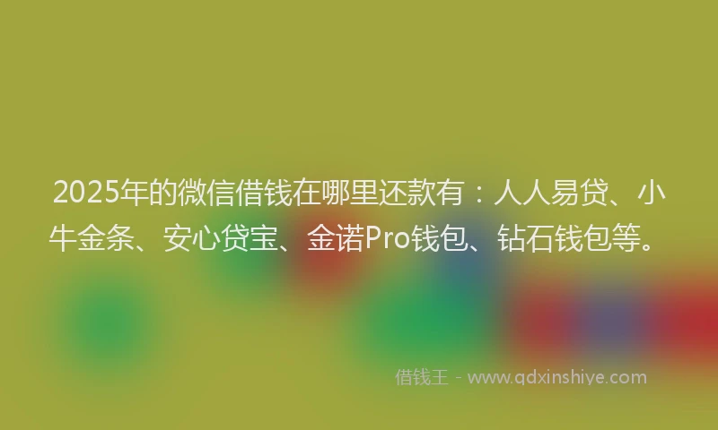 2025年的微信借钱在哪里还款有：人人易贷、小牛金条、安心贷宝、金诺Pro钱包、钻石钱包等。