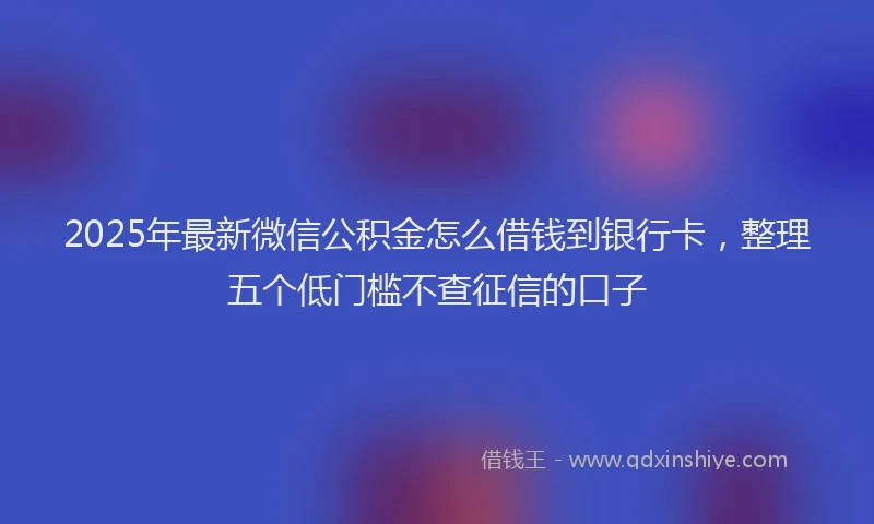 2025年最新微信公积金怎么借钱到银行卡，整理五个低门槛不查征信的口子