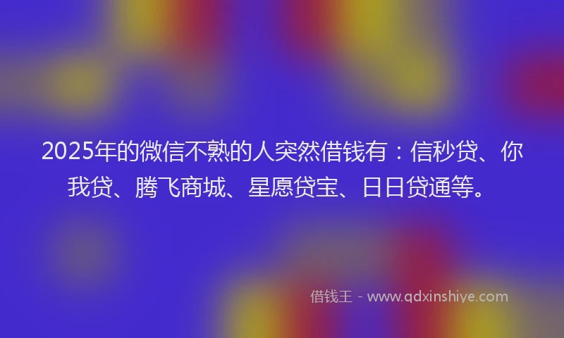 2025年的微信不熟的人突然借钱有：信秒贷、你我贷、腾飞商城、星愿贷宝、日日贷通等。