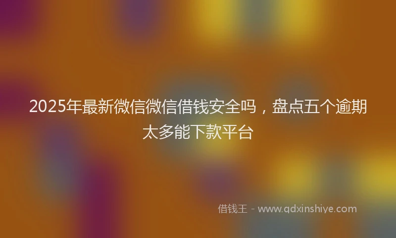 2025年最新微信微信借钱安全吗，盘点五个逾期太多能下款平台
