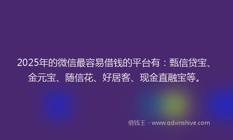 2025年的微信最容易借钱的平台有：甄信贷宝、金元宝、随信花、好居客、现金直融宝等。