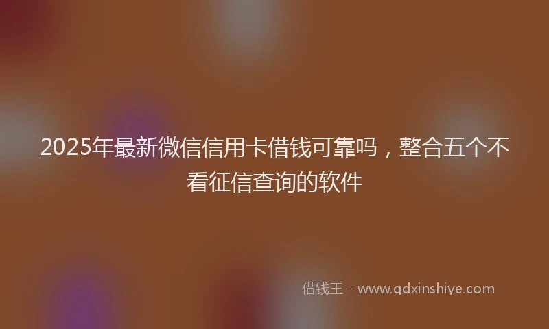 2025年最新微信信用卡借钱可靠吗，整合五个不看征信查询的软件