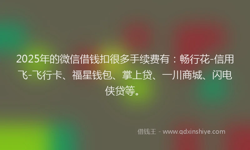 2025年的微信借钱扣很多手续费有：畅行花-信用飞-飞行卡、福星钱包、掌上贷、一川商城、闪电侠贷等。