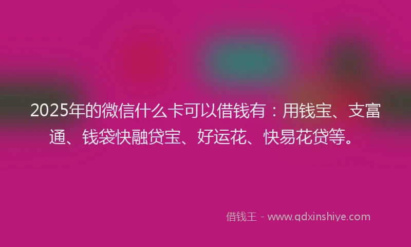 2025年的微信什么卡可以借钱有：用钱宝、支富通、钱袋快融贷宝、好运花、快易花贷等。
