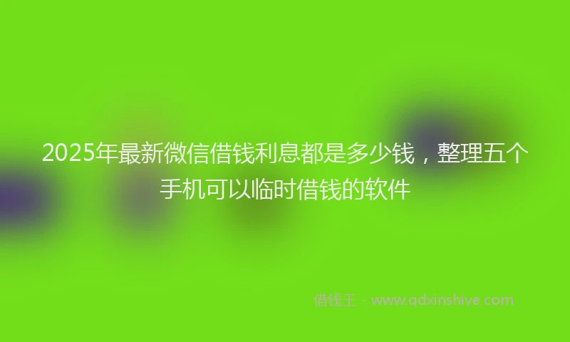 2025年最新微信借钱利息都是多少钱，整理五个手机可以临时借钱的软件