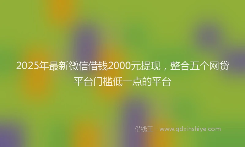 2025年最新微信借钱2000元提现，整合五个网贷平台门槛低一点的平台