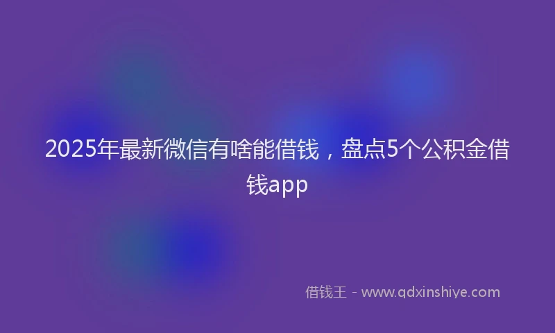 2025年最新微信有啥能借钱，盘点5个公积金借钱app