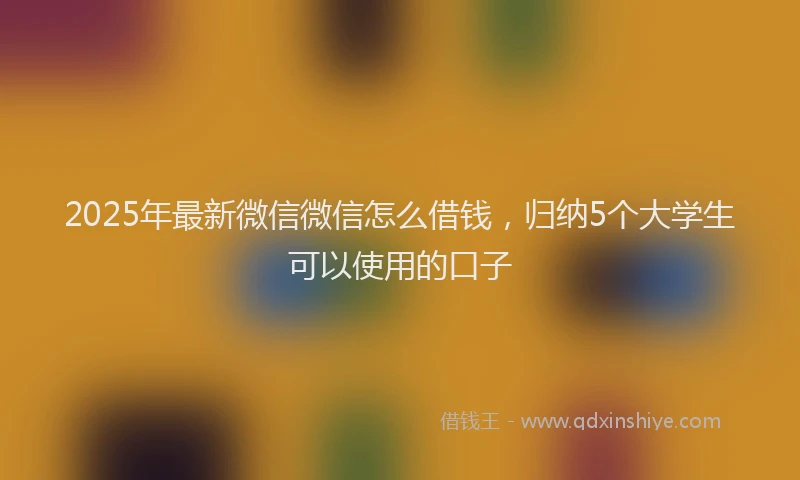 2025年最新微信微信怎么借钱，归纳5个大学生可以使用的口子