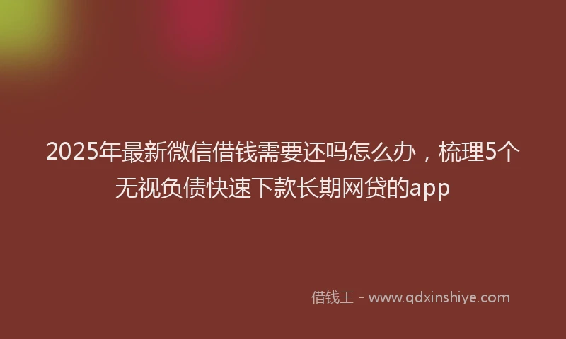 2025年最新微信借钱需要还吗怎么办，梳理5个无视负债快速下款长期网贷的app