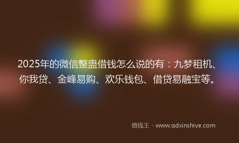 2025年的微信整蛊借钱怎么说的有：九梦租机、你我贷、金峰易购、欢乐钱包、借贷易融宝等。