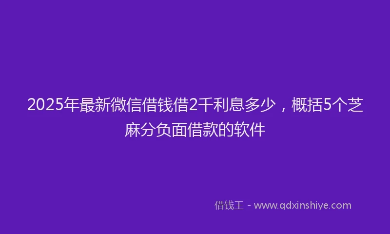 2025年最新微信借钱借2千利息多少，概括5个芝麻分负面借款的软件