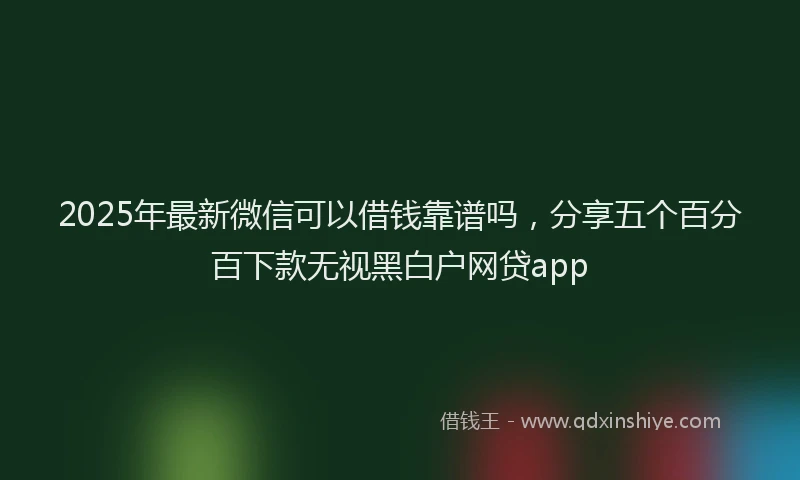 2025年最新微信可以借钱靠谱吗，分享五个百分百下款无视黑白户网贷app