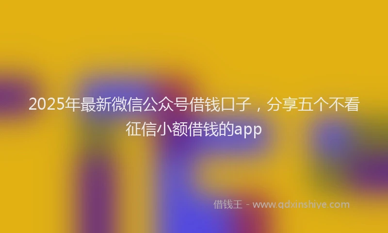 2025年最新微信公众号借钱口子，分享五个不看征信小额借钱的app