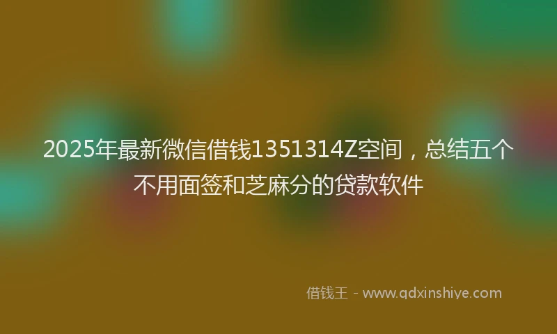 2025年最新微信借钱1351314Z空间，总结五个不用面签和芝麻分的贷款软件