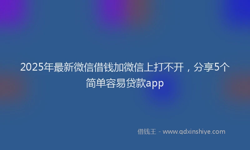2025年最新微信借钱加微信上打不开，分享5个简单容易贷款app