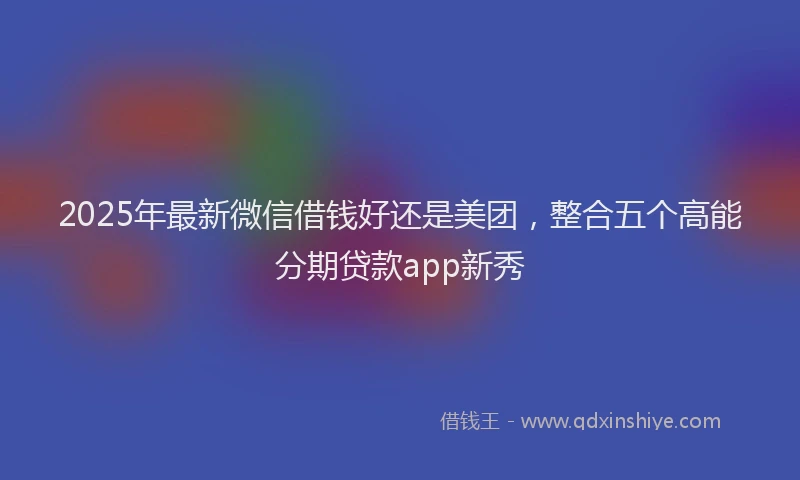 2025年最新微信借钱好还是美团，整合五个高能分期贷款app新秀