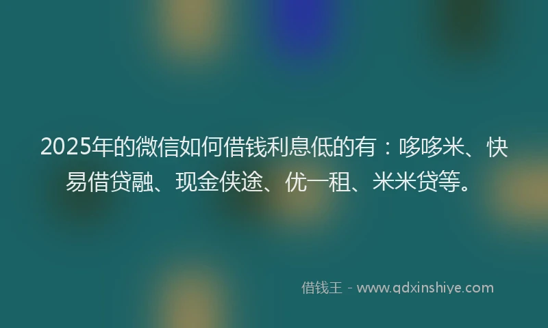 2025年的微信如何借钱利息低的有：哆哆米、快易借贷融、现金侠途、优一租、米米贷等。
