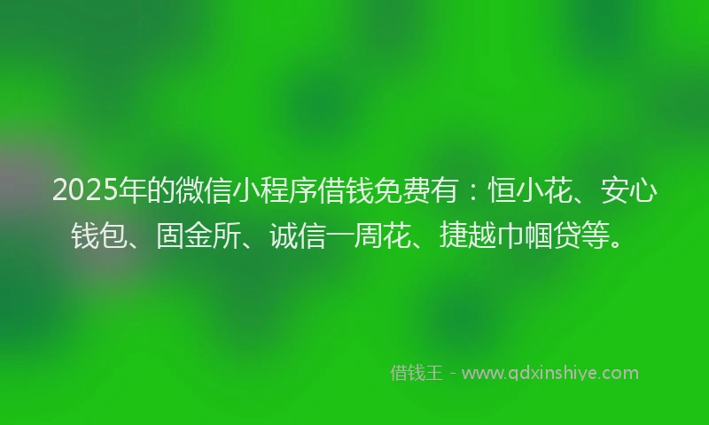 2025年的微信小程序借钱免费有：恒小花、安心钱包、固金所、诚信一周花、捷越巾帼贷等。