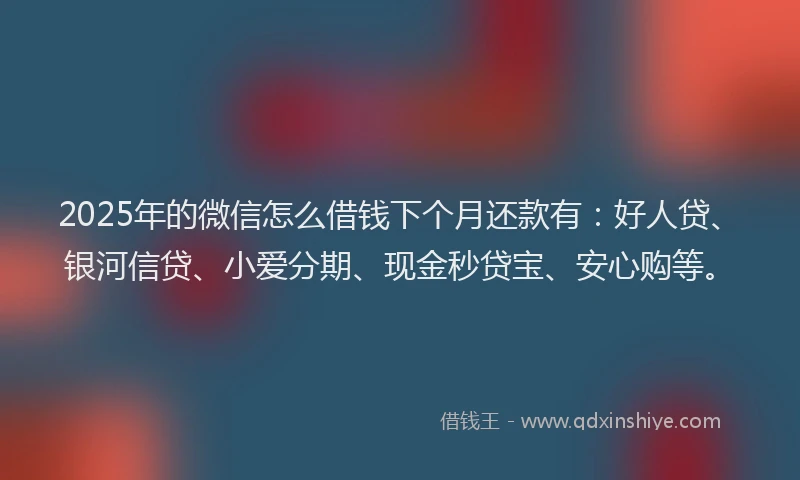 2025年的微信怎么借钱下个月还款有：好人贷、银河信贷、小爱分期、现金秒贷宝、安心购等。