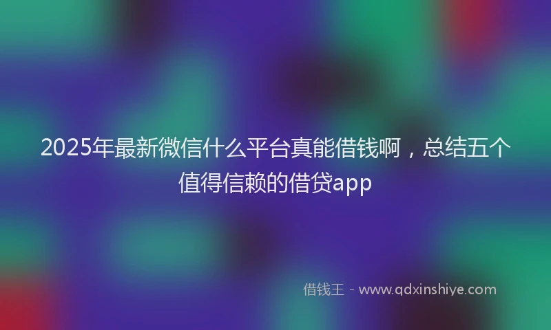 2025年最新微信什么平台真能借钱啊，总结五个值得信赖的借贷app