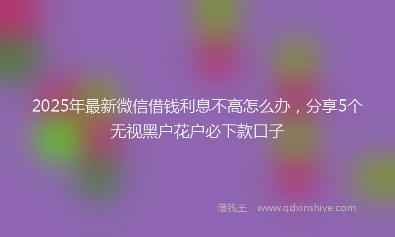 2025年最新微信借钱利息不高怎么办，分享5个无视黑户花户必下款口子