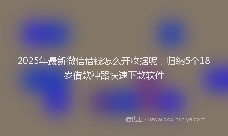 2025年最新微信借钱怎么开收据呢，归纳5个18岁借款神器快速下款软件