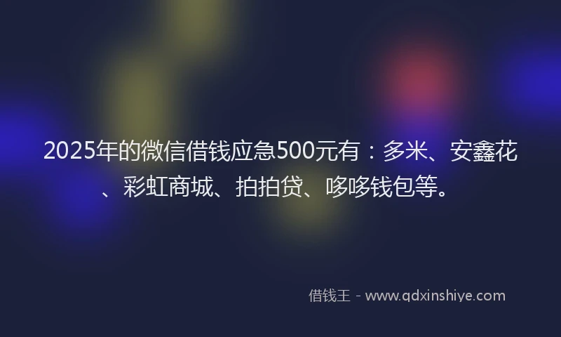 2025年的微信借钱应急500元有：多米、安鑫花、彩虹商城、拍拍贷、哆哆钱包等。