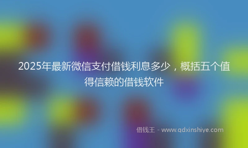2025年最新微信支付借钱利息多少，概括五个值得信赖的借钱软件