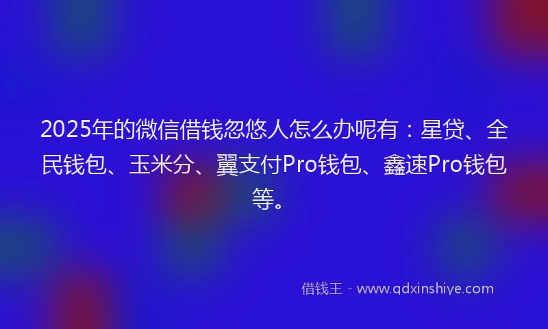 2025年的微信借钱忽悠人怎么办呢有：星贷、全民钱包、玉米分、翼支付Pro钱包、鑫速Pro钱包等。