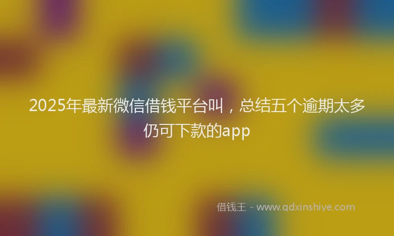 2025年最新微信借钱平台叫，总结五个逾期太多仍可下款的app