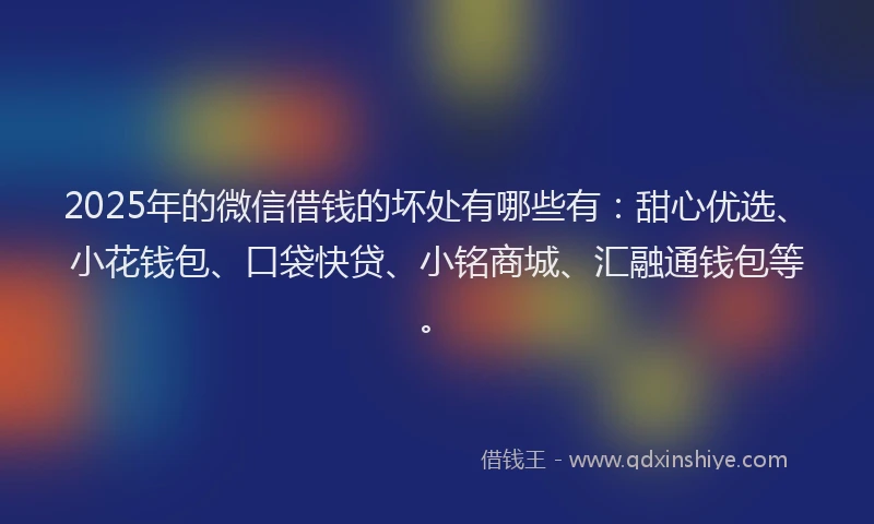 2025年的微信借钱的坏处有哪些有：甜心优选、小花钱包、口袋快贷、小铭商城、汇融通钱包等。