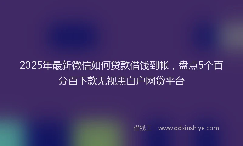 2025年最新微信如何贷款借钱到帐，盘点5个百分百下款无视黑白户网贷平台