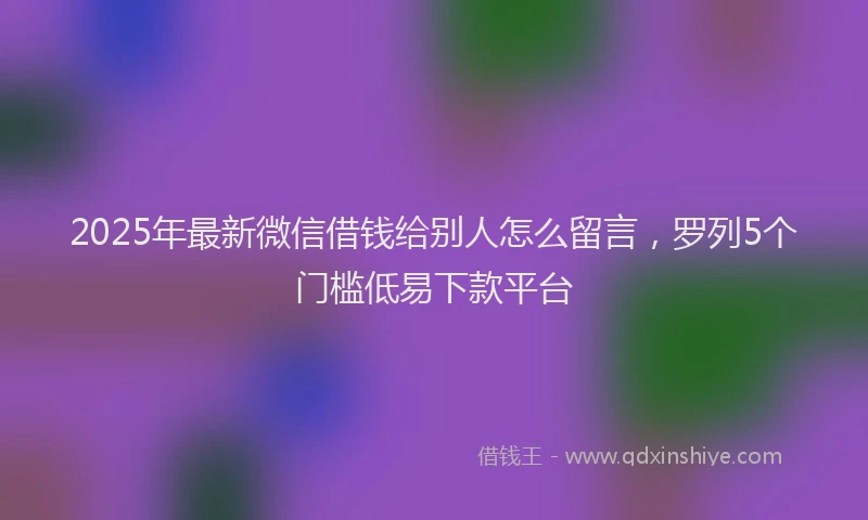 2025年最新微信借钱给别人怎么留言，罗列5个门槛低易下款平台
