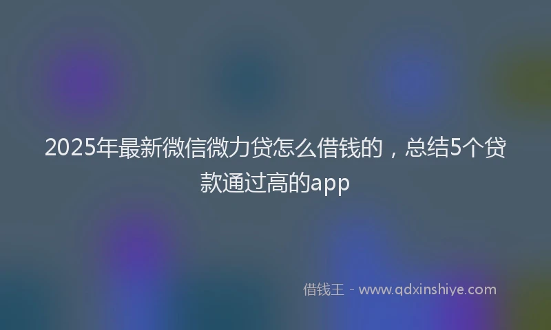 2025年最新微信微力贷怎么借钱的，总结5个贷款通过高的app