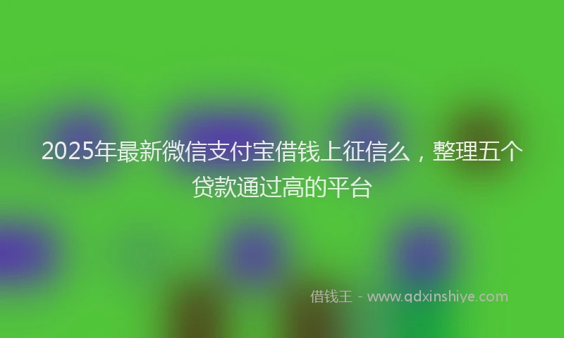 2025年最新微信支付宝借钱上征信么，整理五个贷款通过高的平台