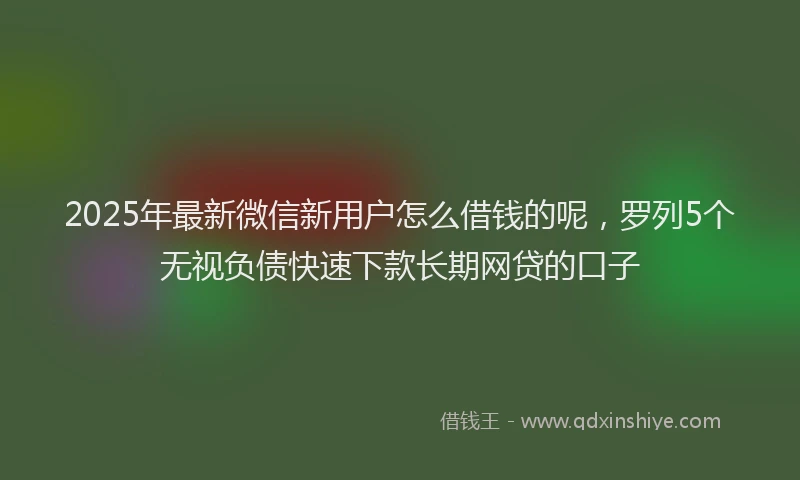 2025年最新微信新用户怎么借钱的呢，罗列5个无视负债快速下款长期网贷的口子